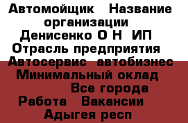 Автомойщик › Название организации ­ Денисенко.О.Н, ИП › Отрасль предприятия ­ Автосервис, автобизнес › Минимальный оклад ­ 50 000 - Все города Работа » Вакансии   . Адыгея респ.